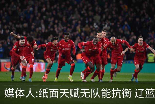媒体人:纸面天赋无队能抗衡 辽篮王朝呼之欲出