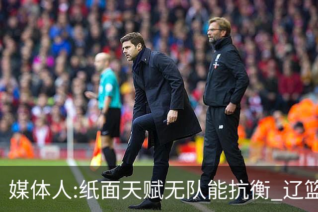 媒体人:纸面天赋无队能抗衡 辽篮王朝呼之欲出