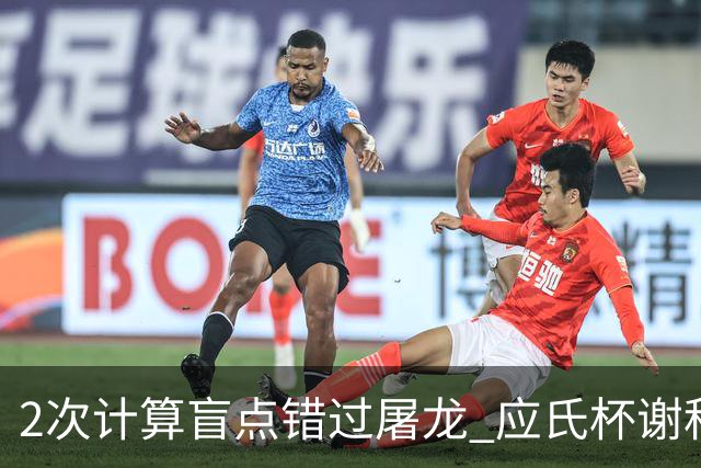 2次计算盲点错过屠龙 应氏杯谢科1点之差负一力辽